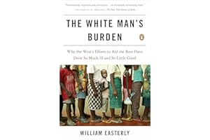 The White Man's Burden: Why the West's Efforts to Aid the Rest Have Done So Much Ill and So Little Good