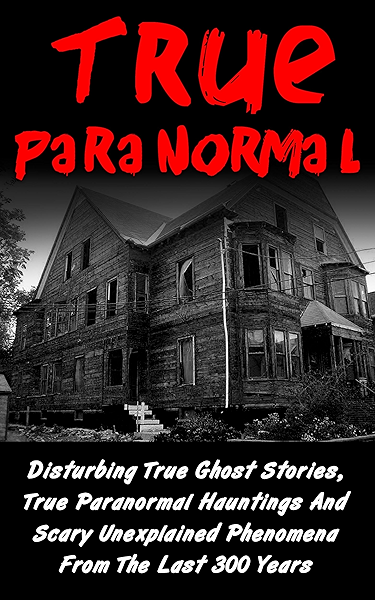True Paranormal Disturbing True Ghost Stories True Paranormal Hauntings And Scary Unexplained Phenomena From The Last 300 Years True Ghost Stories And Hauntings Bizarre True Stories Ebook Hawkes Layla Amazon In Kindle Store