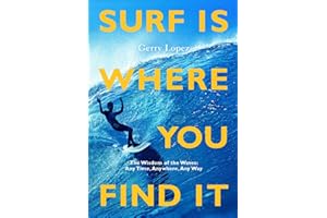 Surf Is Where You Find It: The Wisdom of Waves, Any Time, Anywhere, Any Way