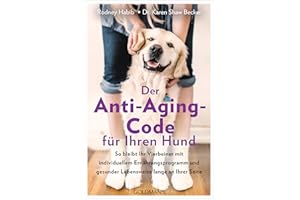 Der Anti-Aging-Code für Ihren Hund: So bleibt Ihr Vierbeiner mit individuellem Ernährungsprogramm und gesunder Lebensweise lange an Ihrer Seite