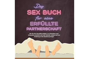 Das Sex Buch für eine erfüllte Partnerschaft: Wie Sie Ihre Sexualität entfalten, im Liebesleben neue Höhepunkte erreichen und