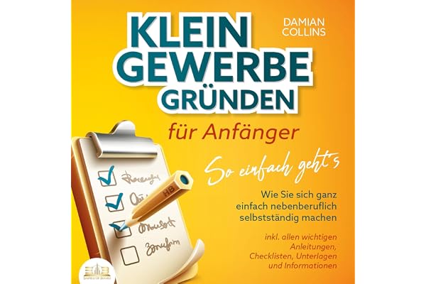 KLEINGEWERBE GRÜNDEN für Anfänger - So einfach geht's: Wie Sie sich ganz einfach nebenberuflich selbstständig machen