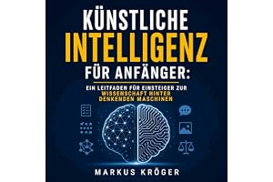 Künstliche Intelligenz für Anfänger: Ein Leitfaden für Einsteiger zur Wissenschaft hinter denkenden Maschinen
