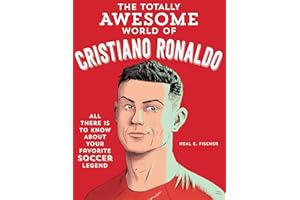 The Totally Awesome World of Cristiano Ronaldo: Learn All There Is to Know about Your Favorite Soccer Legend