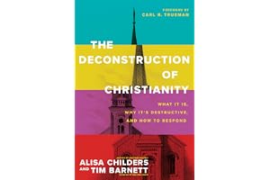 Deconstruction of Christianity, The: What It Is, Why It’s Destructive, and How to Respond