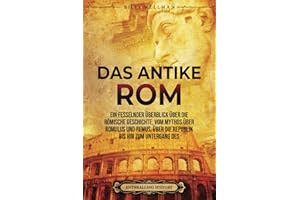 Das Antike Rom: Ein fesselnder Überblick über die römische Geschichte, vom Mythos über Romulus und Remus, über die Republik bis hin zum Untergang des Römischen Reiches (Zivilisationen)