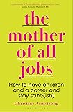 The Mother of All Jobs: How to Have Children and a Career and Stay Sane(ish)
