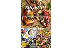 Antipasti: Köstliche italienische Vorspeisen - Einfache Rezepte für perfekte Starters, von eingelegtem Gemüse bis zu marinierten Meeresfrüchten