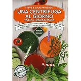 Una centrifuga al giorno toglie il medico di torno. Le migliori ricette per fare il pieno di energia, migliorare l'umore e ma