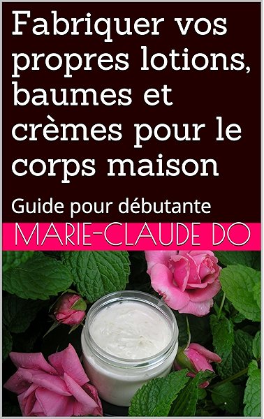 Fabriquer Vos Propres Lotions Baumes Et Cremes Pour Le Corps Maison Guide Pour Debutante Ebook Do Marie Claude Amazon Fr
