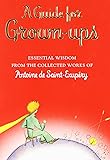 A Guide for Grown-Ups: Essential Wisdom from the Collected Works of Antoine de Saint-Exupery