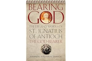 Bearing God: The Life and Works of St. Ignatius of Antioch, the God-Bearer