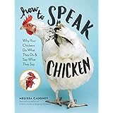 How to Speak Chicken: Why Your Chickens Do What They Do & Say What They Say