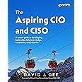 The Aspiring CIO and CISO: A career guide to developing leadership skills, knowledge, experience, and behavior
