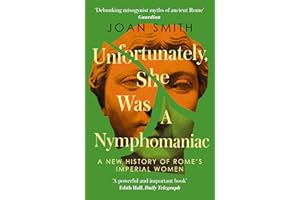 Unfortunately, She was a Nymphomaniac: A NEW HISTORY OF ROME’S IMPERIAL WOMEN – RESCUING 23 OF ROME’S ELITE MOTHERS, WIVES, DAUGHTERS FROM MISOGYNY