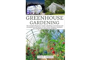 Greenhouse Gardening: The Complete Beginner’s Guide to Building a Greenhouse and Growing Food and Herbs of Your Choice Anytime, Anywhere - DIY Greenhouse, Hoophouse Handbook