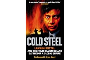 Cold Steel: Lakshmi Mittal and the Multi-Billion-Dollar Battle for a Global Empire