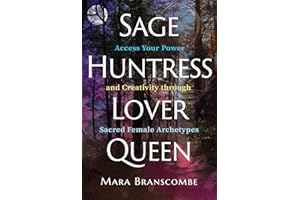 Sage, Huntress, Lover, Queen: Access Your Power and Creativity Through Sacred Female Archetypes