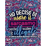 Ho deciso di usare il sarcasmo perché uccidere è illegale: Un libro da colorare irriverente per adulti