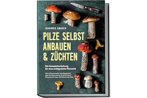 Pilze selbst anbauen & züchten - Die Komplettanleitung für eine erfolgreiche Pilzzucht: Alles Wissenswerte vom Equipment, über die Spore bis zur Ernte für Ihren Pilzanbau im Haus, Hochbeet oder Glas