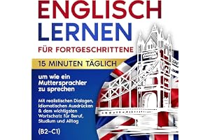 Englisch Lernen für Fortgeschrittene: 15 Minuten täglich, um wie ein Muttersprachler zu sprechen: Mit realistischen Dialogen
