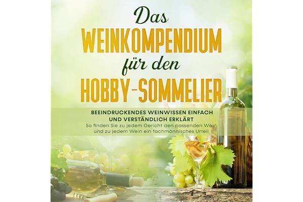 Das Weinkompendium für den Hobby-Sommelier: Beeindruckendes Weinwissen einfach und verständlich erklärt - So finden Sie zu je