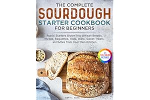 The Complete Sourdough Starter Cookbook for Beginners: Rustic Starters Bloom into Artisan Breads, Pizzas, Baguettes, Rolls, Buns, Sweet Treats, and More from Your Own Kitchen | Full Color Edition