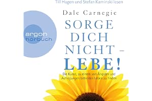 Sorge dich nicht - lebe!: Die Kunst, zu einem von Ängsten und Aufregungen befreiten Leben zu finden