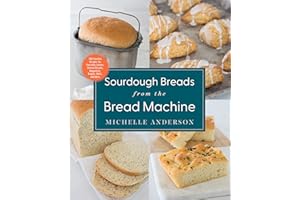 Sourdough Breads from the Bread Machine: 100 Surefire Recipes for Everyday Loaves, Artisan Breads, Baguettes, Bagels, Rolls, and More