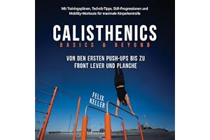 Calisthenics Basics & Beyond – Von den ersten Push-ups bis zu Front Lever und Planche: Mit Trainingsplänen, Technik-Tipps, Sk