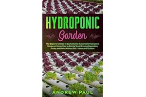 HYDROPONIC GARDEN: The Beginner's Guide to Easily Build a Sustainable Hydroponic System at Home. How to Quickly Start Growing Vegetables, Fruits, and Herbs Without Soil,Indoor And Outdoor