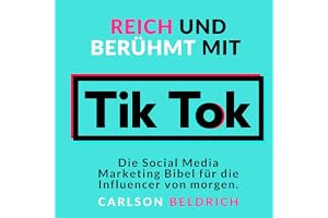 Reich und Berühmt mit Tik Tok: Die Social Media Marketing Bibel für die Influencer von morgen