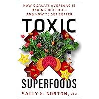 Toxic Superfoods: How Oxalate Overload Is Making You Sick--and How to Get Better: The Hidden Toxin in 'Superfoods' That's Mak