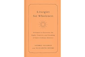 Liturgies for Wholeness: 60 Prayers to Encounter the Depth, Creativity, and Friendship of God in Ordinary Moments