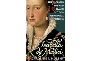 Isabella de'Medici: The Glorious Life and Tragic End of a Renaissance Princess