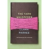 The Yarn Whisperer: My Unexpected Life in Knitting