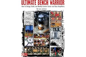 Ultimate Bench Warrior: How to Design, Build and Modify Custom Guitar and Bass Amplifiers
