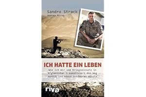 Ich hatte ein Leben: Wie ich mir vom Kriegseinsatz in Afghanistan traumatisiert den Weg zurück ins Glück erkämpfen musste
