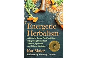 Energetic Herbalism: A Guide to Sacred Plant Traditions Integrating Elements of Vitalism, Ayurveda, and Chinese Medicine