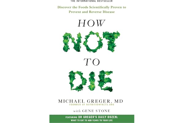 How Not to Die: Discover the Foods Scientifically Proven to Prevent and Reverse Disease