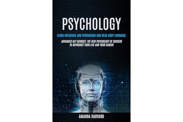 Psychology: Learn Influence And Persuasion And Read Body Language (Advanced Nlp Mindset: The New Psychology Of Success To Skyrocket Your Life And Your Career)