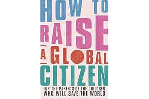 How to Raise a Global Citizen: For the Parents of the Children Who Will Save the World