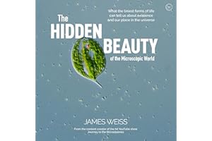 The Hidden Beauty of the Microscopic World: What the Tiniest Forms of Life Can Tell Us about Existence and Our Place in the Universe