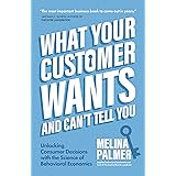 What Your Customer Wants and Can’t Tell You: Unlocking Consumer Decisions with the Science of Behavioral Economics (Marketing