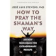 How to Pray the Shaman's Way: Ancient Techniques for Extraordinary Results