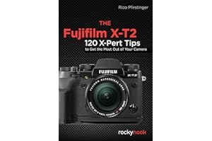 The Fujifilm X-T2: 120 X-Pert Tips to Get the Most Out of Your Camera