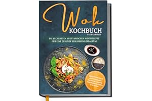 Wok Kochbuch vegetarisch: Die leckersten vegetarischen Wok Rezepte für eine gesunde Ernährung im Alltag - Rezeptvielfalt aus Thailand, Vietnam, Indien, Indonesien, China & Europa