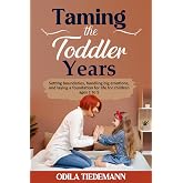 Taming the Toddler Years: Setting boundaries, handling big emotions, and laying a foundation for life for children ages 1 to