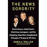 The News Sorority: Diane Sawyer, Katie Couric, Christiane Amanpour - and the Ongoing, Imperfect, Complicated Triumph of Women