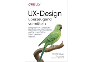 UX-Design überzeugend vermitteln: Erfolgreich mit Kunden und Stakeholdern kommunizieren und die bestmögliche User Experience erzielen